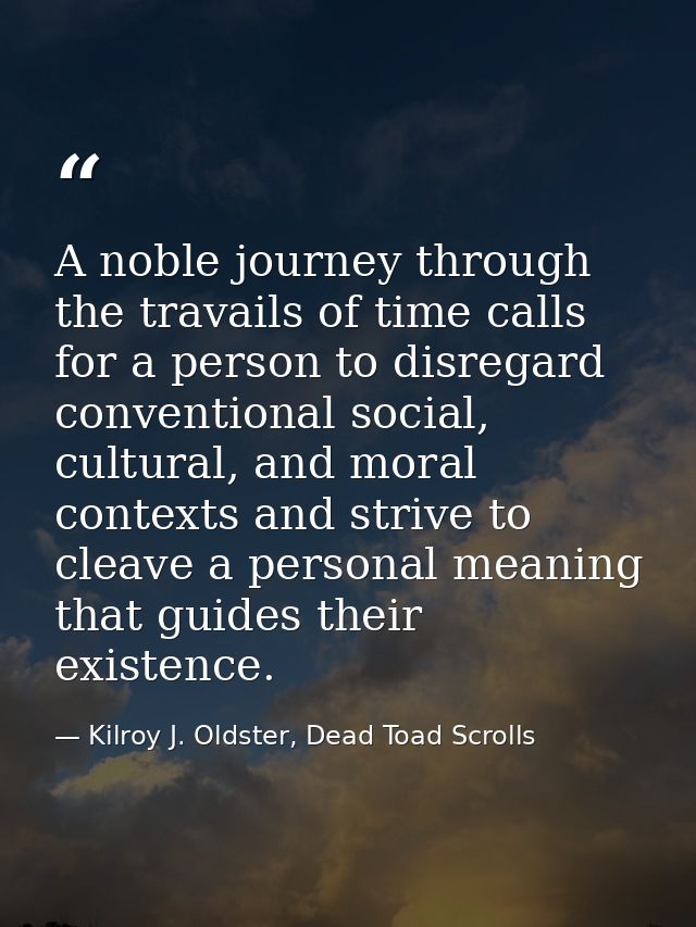 A noble journey through the travails of time calls for a person to disregard conventional social, cultural, and moral co — Kilroy J. Oldster, Dead Toad Scrolls