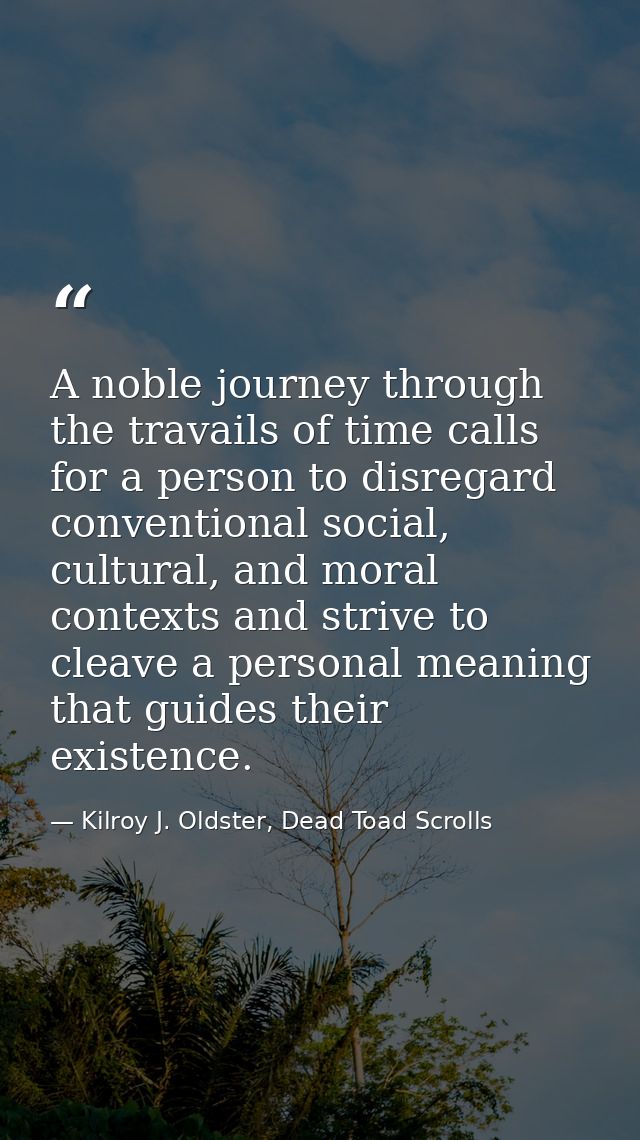 A noble journey through the travails of time calls for a person to disregard conventional social, cultural, and moral co — Kilroy J. Oldster, Dead Toad Scrolls