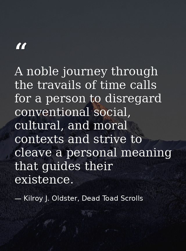 A noble journey through the travails of time calls for a person to disregard conventional social, cultural, and moral co — Kilroy J. Oldster, Dead Toad Scrolls