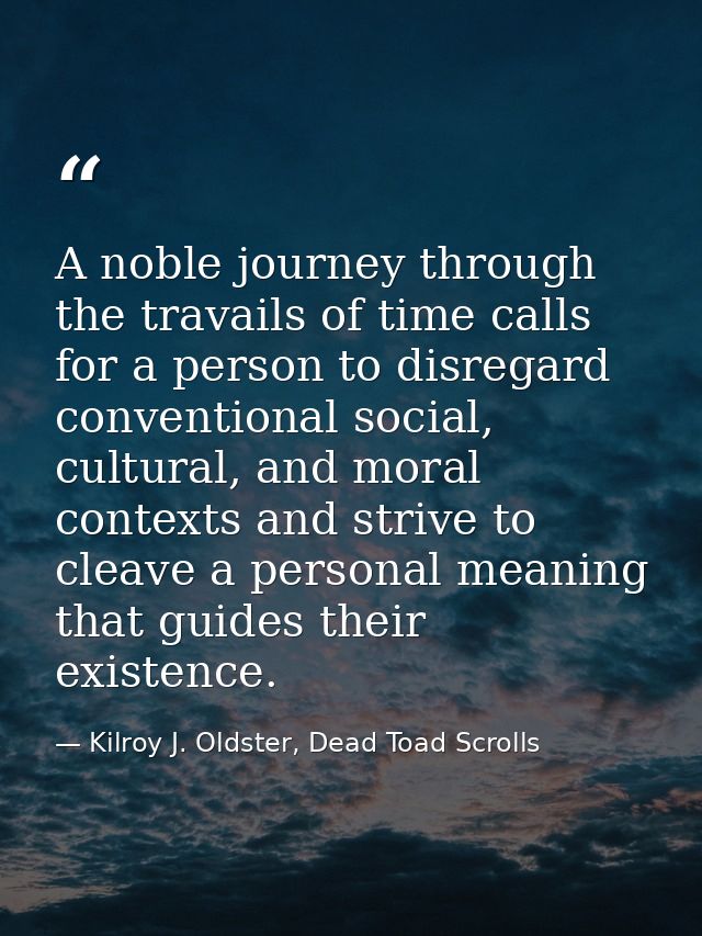 A noble journey through the travails of time calls for a person to disregard conventional social, cultural, and moral co — Kilroy J. Oldster, Dead Toad Scrolls
