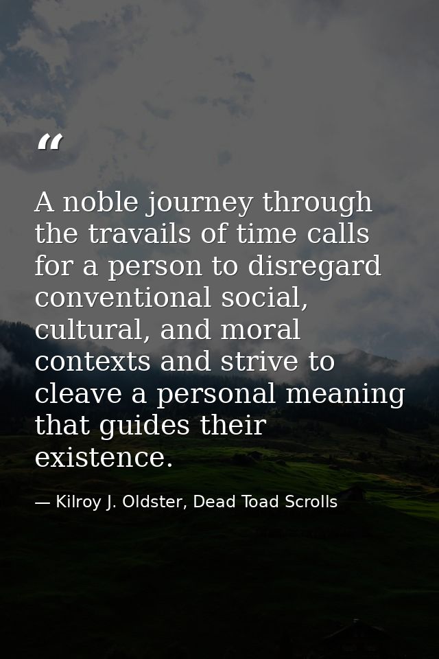 A noble journey through the travails of time calls for a person to disregard conventional social, cultural, and moral co — Kilroy J. Oldster, Dead Toad Scrolls