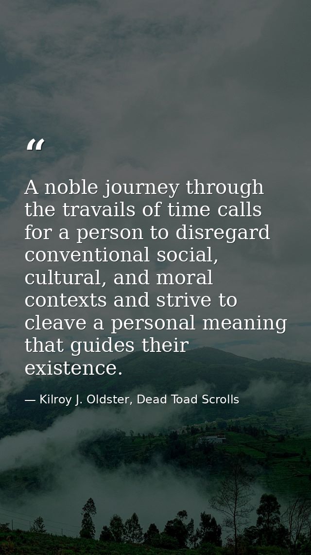 A noble journey through the travails of time calls for a person to disregard conventional social, cultural, and moral co — Kilroy J. Oldster, Dead Toad Scrolls