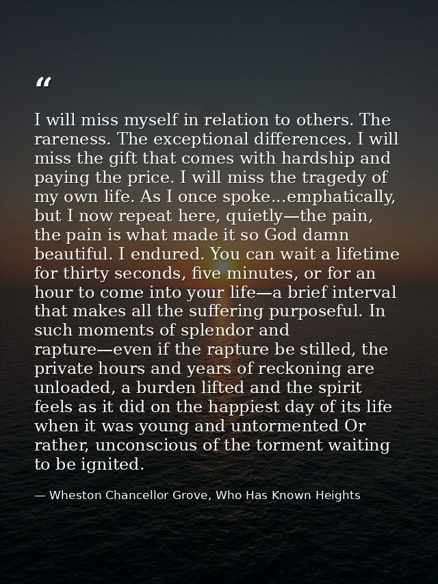 I will miss myself in relation to others. The rareness. The exceptional differences. I will miss the gift that comes wit — Wheston Chancellor Grove, Who Has Known Heights