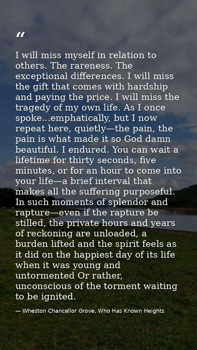 I will miss myself in relation to others. The rareness. The exceptional differences. I will miss the gift that comes wit — Wheston Chancellor Grove, Who Has Known Heights
