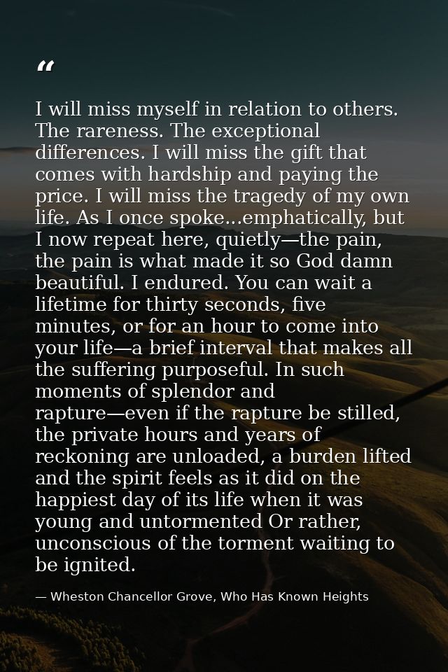 I will miss myself in relation to others. The rareness. The exceptional differences. I will miss the gift that comes wit — Wheston Chancellor Grove, Who Has Known Heights