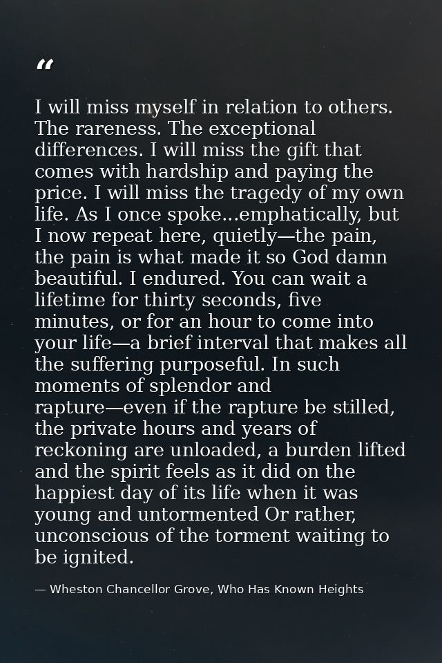 I will miss myself in relation to others. The rareness. The exceptional differences. I will miss the gift that comes wit — Wheston Chancellor Grove, Who Has Known Heights