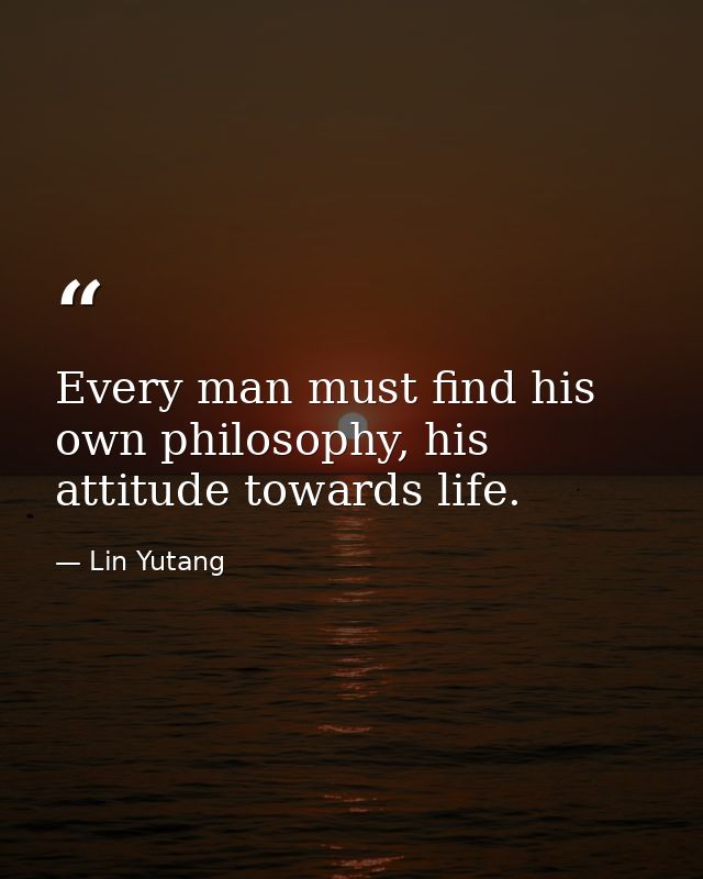 Every man must find his own philosophy, his attitude towards life. — Lin Yutang