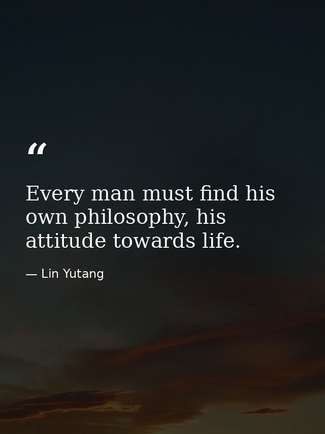 Every man must find his own philosophy, his attitude towards life. — Lin Yutang