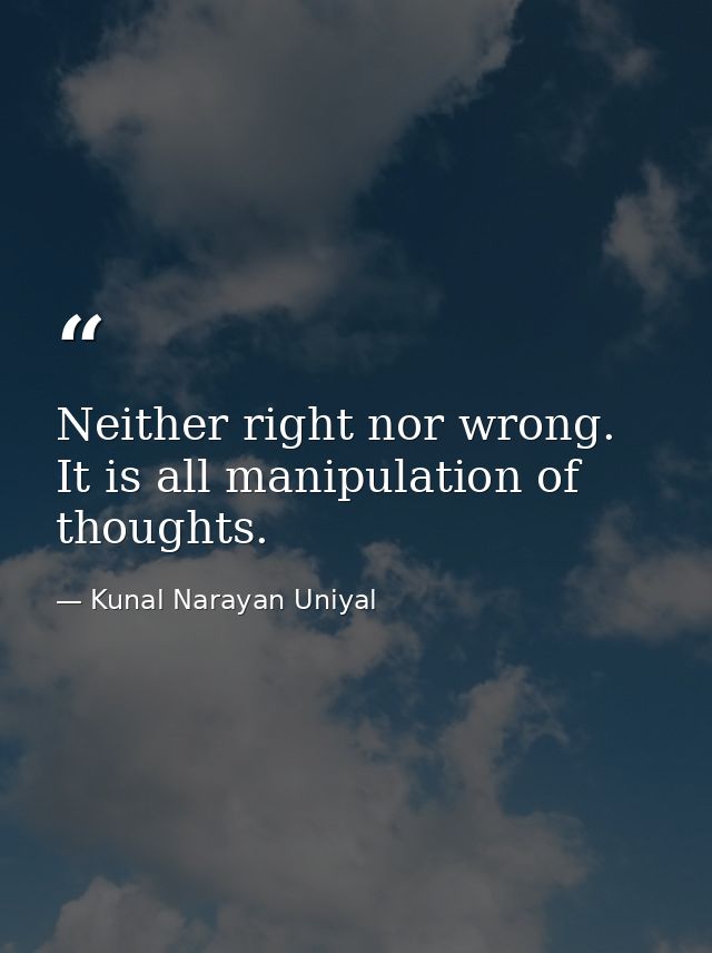 Neither right nor wrong. It is all manipulation of thoughts. — Kunal Narayan Uniyal