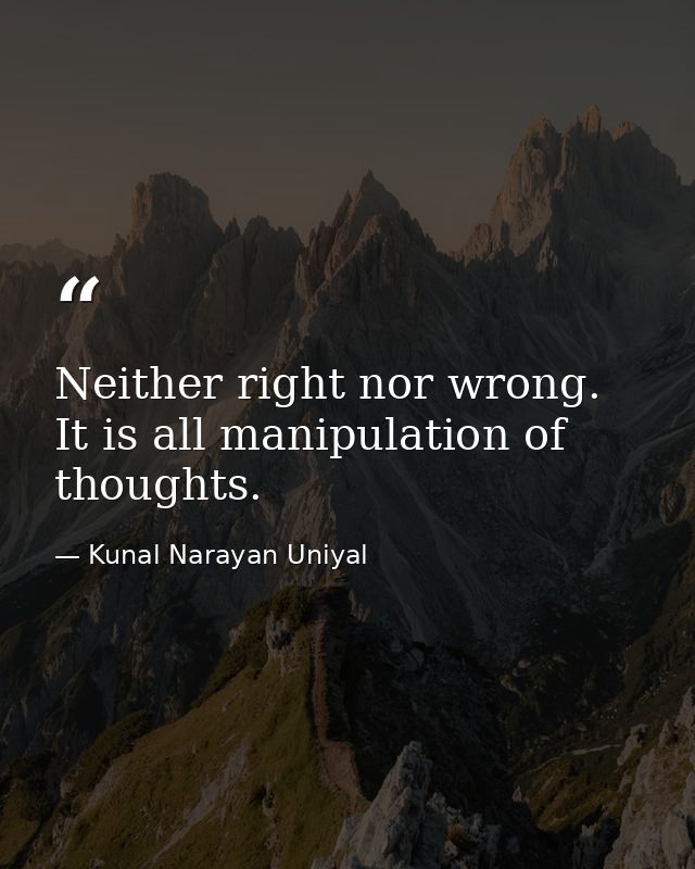 Neither right nor wrong. It is all manipulation of thoughts. — Kunal Narayan Uniyal