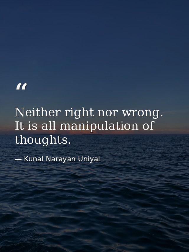 Neither right nor wrong. It is all manipulation of thoughts. — Kunal Narayan Uniyal
