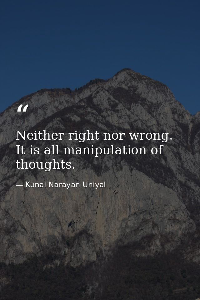 Neither right nor wrong. It is all manipulation of thoughts. — Kunal Narayan Uniyal
