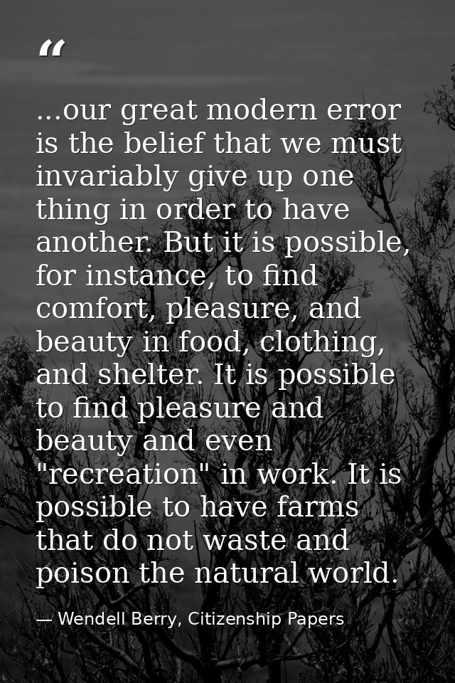...our great modern error is the belief that we must invariably give up one thing in order to have another. But it is po — Wendell Berry, Citizenship Papers