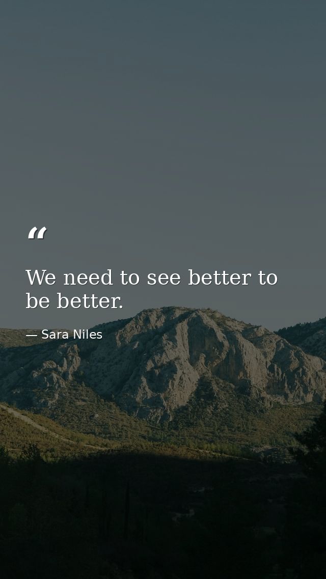 We need to see better to be better. — Sara Niles