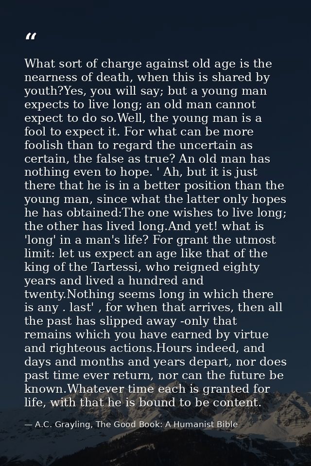 What sort of charge against old age is the nearness of death, when this is shared by youth?Yes, you will say; but a youn — A.C. Grayling, The Good Book: A Humanist Bible