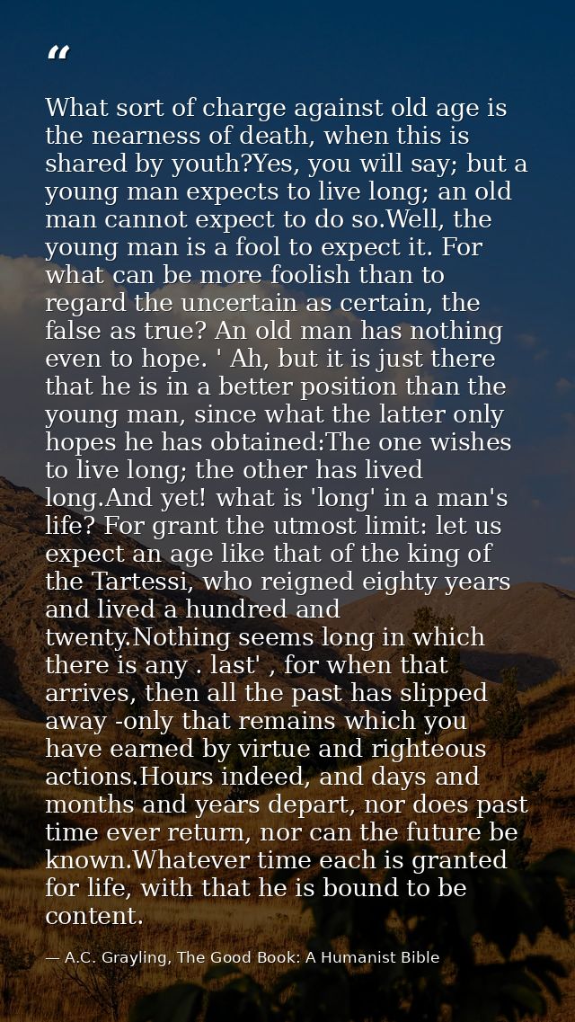 What sort of charge against old age is the nearness of death, when this is shared by youth?Yes, you will say; but a youn — A.C. Grayling, The Good Book: A Humanist Bible
