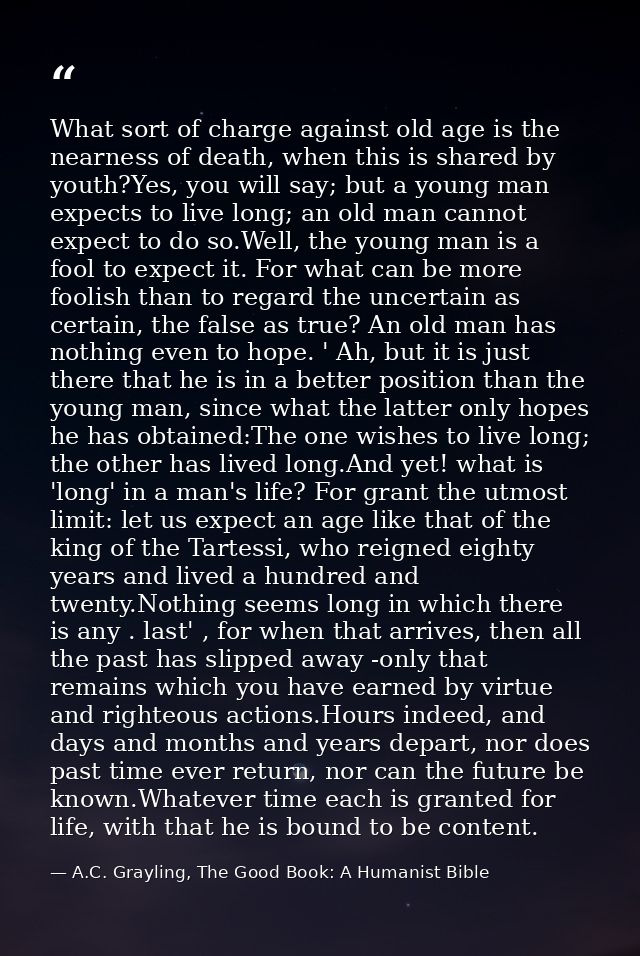 What sort of charge against old age is the nearness of death, when this is shared by youth?Yes, you will say; but a youn — A.C. Grayling, The Good Book: A Humanist Bible