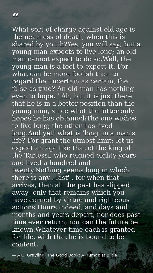 What sort of charge against old age is the nearness of death, when this is shared by youth?Yes, you will say; but a youn — A.C. Grayling, The Good Book: A Humanist Bible