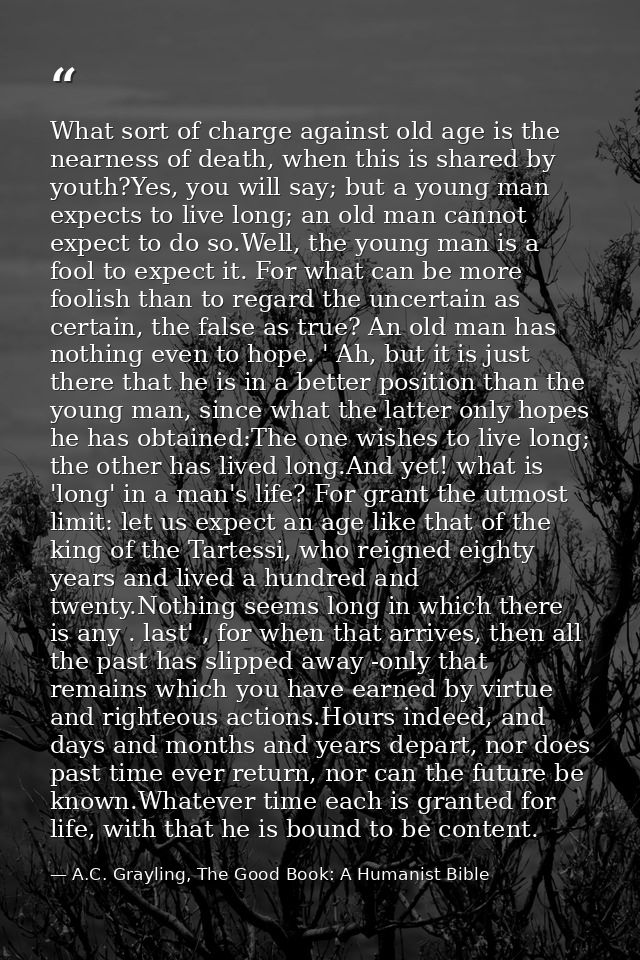 What sort of charge against old age is the nearness of death, when this is shared by youth?Yes, you will say; but a youn — A.C. Grayling, The Good Book: A Humanist Bible