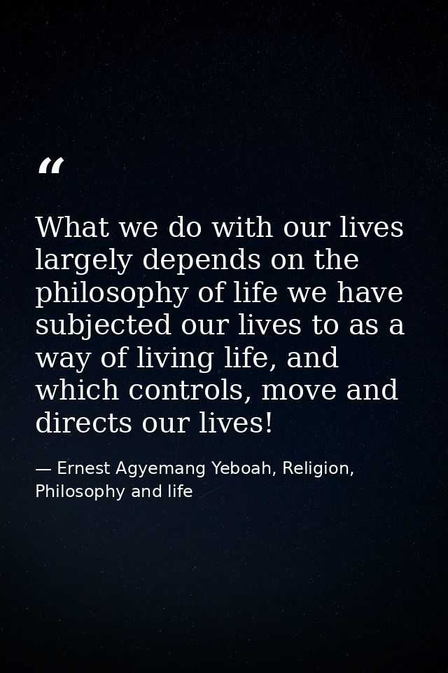 What we do with our lives largely depends on the philosophy of life we have subjected our lives to as a way of living li — Ernest Agyemang Yeboah, Religion, Philosophy and life