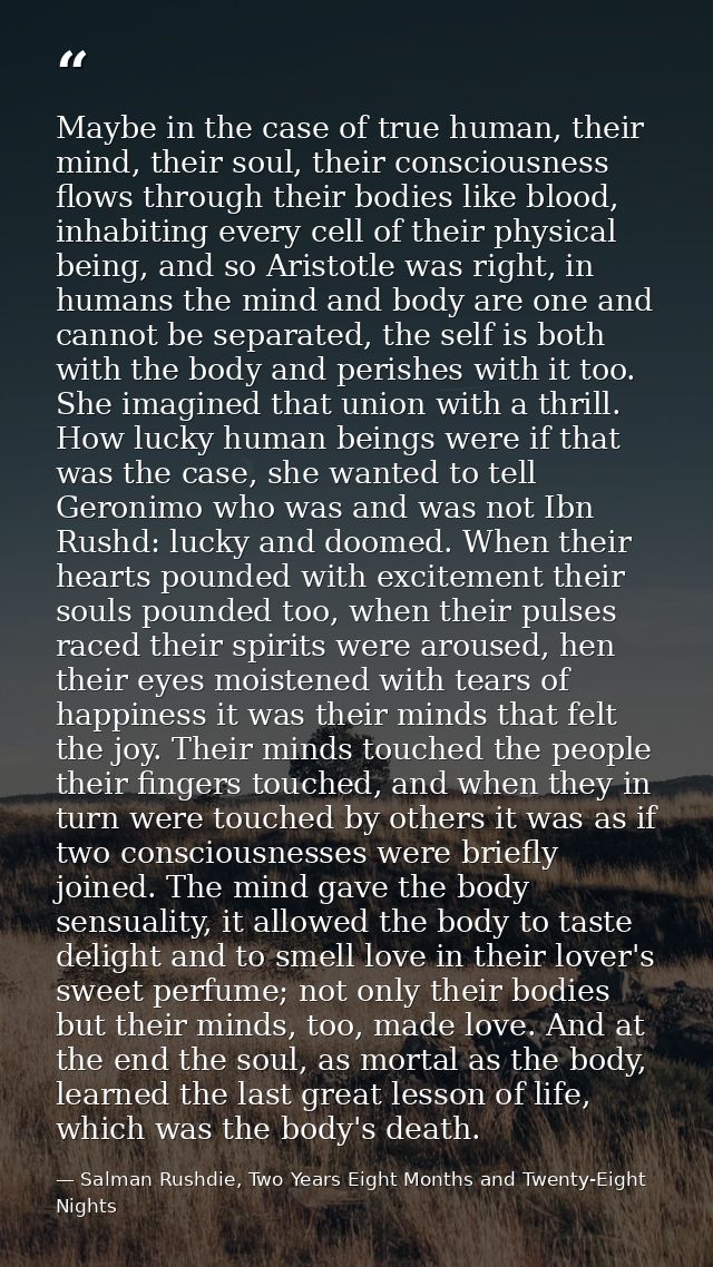 Maybe in the case of true human, their mind, their soul, their consciousness flows through their bodies like blood, inha — Salman Rushdie, Two Years Eight Months and Twenty-Eight Nights