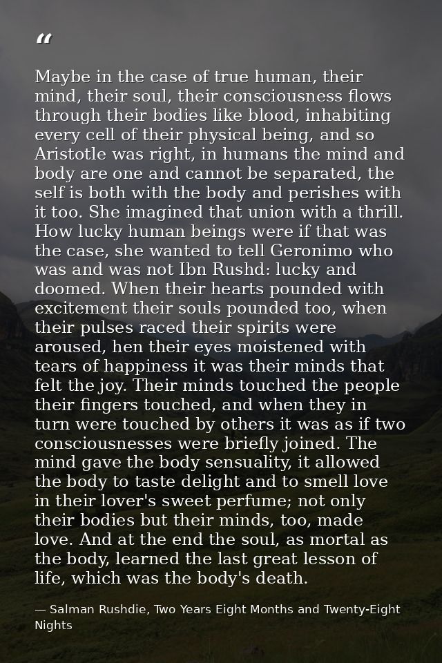 Maybe in the case of true human, their mind, their soul, their consciousness flows through their bodies like blood, inha — Salman Rushdie, Two Years Eight Months and Twenty-Eight Nights