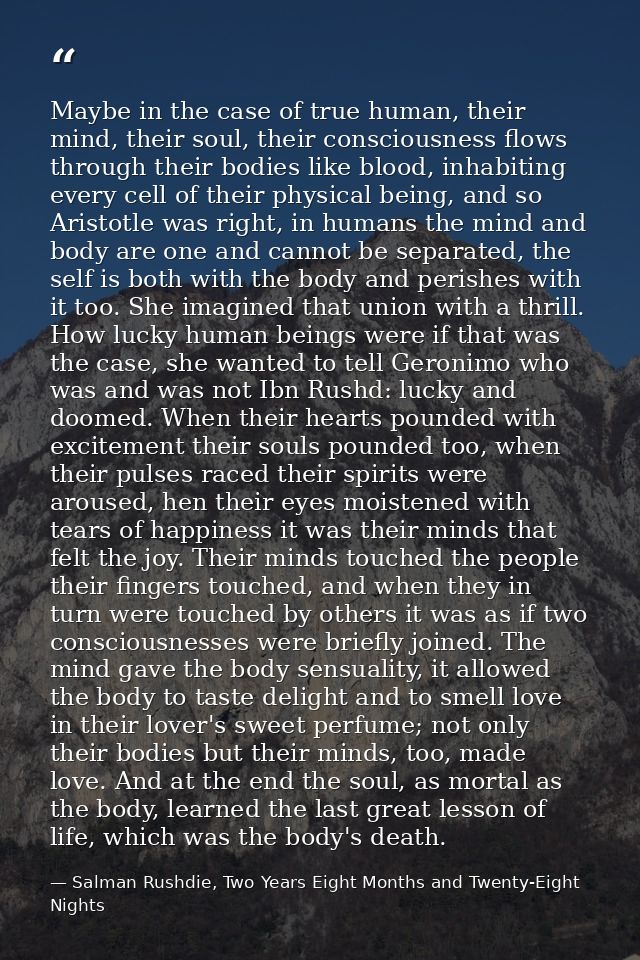 Maybe in the case of true human, their mind, their soul, their consciousness flows through their bodies like blood, inha — Salman Rushdie, Two Years Eight Months and Twenty-Eight Nights