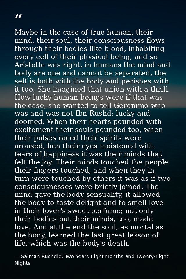 Maybe in the case of true human, their mind, their soul, their consciousness flows through their bodies like blood, inha — Salman Rushdie, Two Years Eight Months and Twenty-Eight Nights