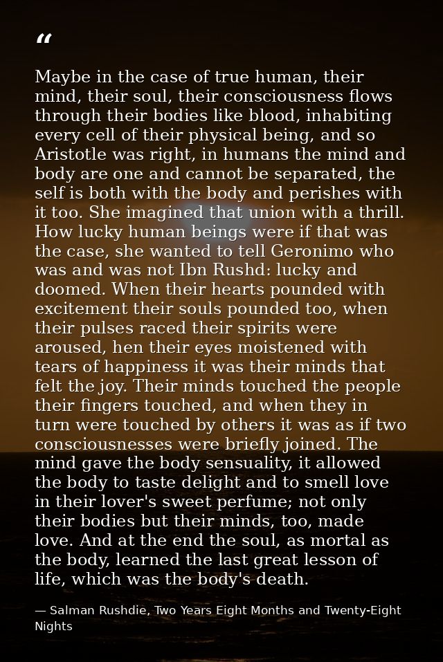 Maybe in the case of true human, their mind, their soul, their consciousness flows through their bodies like blood, inha — Salman Rushdie, Two Years Eight Months and Twenty-Eight Nights