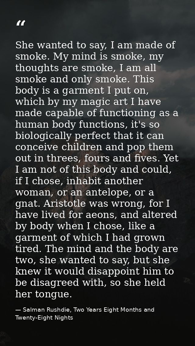 She wanted to say, I am made of smoke. My mind is smoke, my thoughts are smoke, I am all smoke and only smoke. This body — Salman Rushdie, Two Years Eight Months and Twenty-Eight Nights