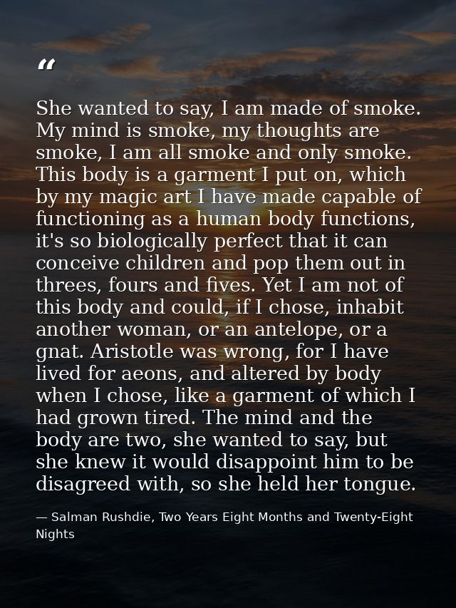 She wanted to say, I am made of smoke. My mind is smoke, my thoughts are smoke, I am all smoke and only smoke. This body — Salman Rushdie, Two Years Eight Months and Twenty-Eight Nights
