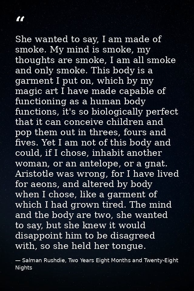 She wanted to say, I am made of smoke. My mind is smoke, my thoughts are smoke, I am all smoke and only smoke. This body — Salman Rushdie, Two Years Eight Months and Twenty-Eight Nights