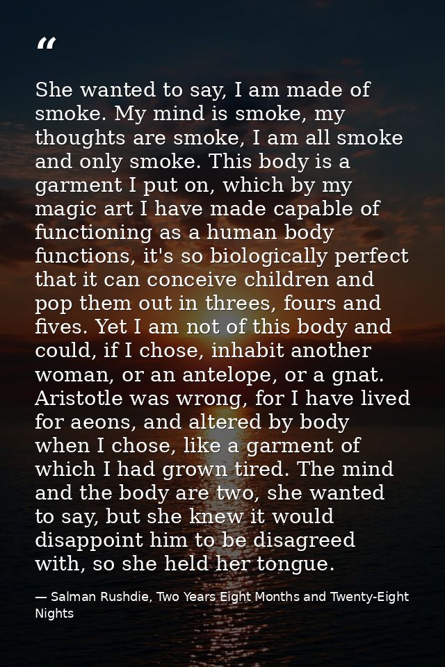 She wanted to say, I am made of smoke. My mind is smoke, my thoughts are smoke, I am all smoke and only smoke. This body — Salman Rushdie, Two Years Eight Months and Twenty-Eight Nights