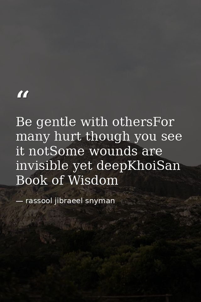 Be gentle with othersFor many hurt though you see it notSome wounds are invisible yet deepKhoiSan Book of Wisdom — rassool jibraeel snyman