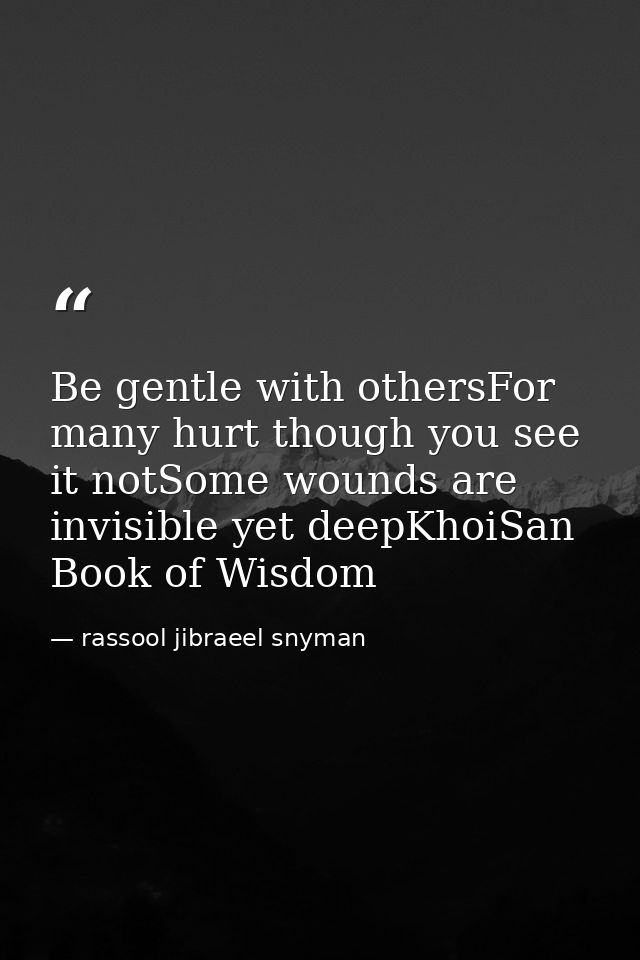 Be gentle with othersFor many hurt though you see it notSome wounds are invisible yet deepKhoiSan Book of Wisdom — rassool jibraeel snyman
