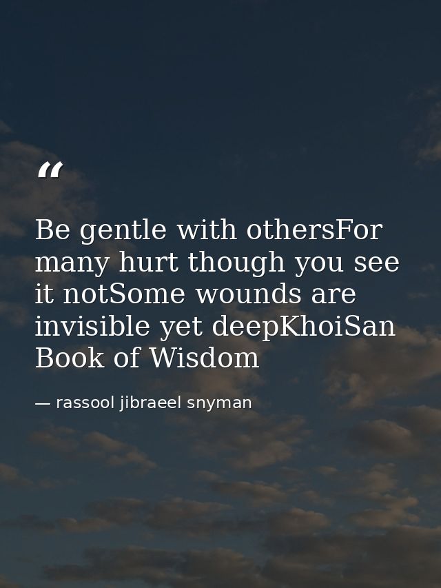 Be gentle with othersFor many hurt though you see it notSome wounds are invisible yet deepKhoiSan Book of Wisdom — rassool jibraeel snyman