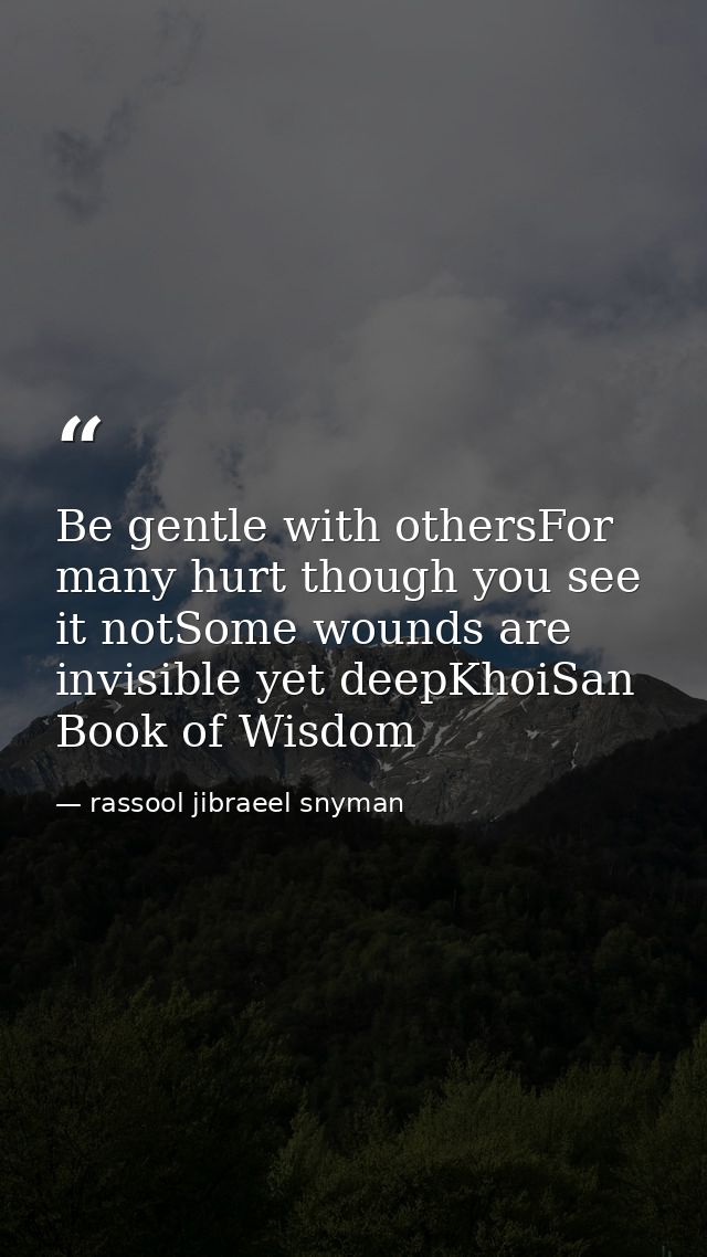 Be gentle with othersFor many hurt though you see it notSome wounds are invisible yet deepKhoiSan Book of Wisdom — rassool jibraeel snyman