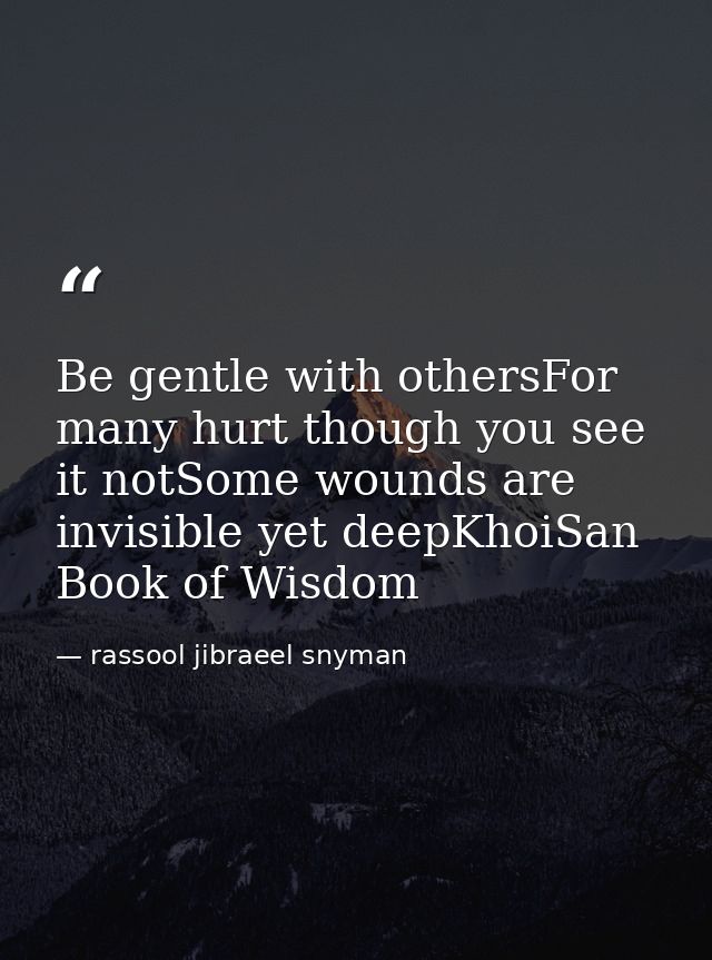 Be gentle with othersFor many hurt though you see it notSome wounds are invisible yet deepKhoiSan Book of Wisdom — rassool jibraeel snyman