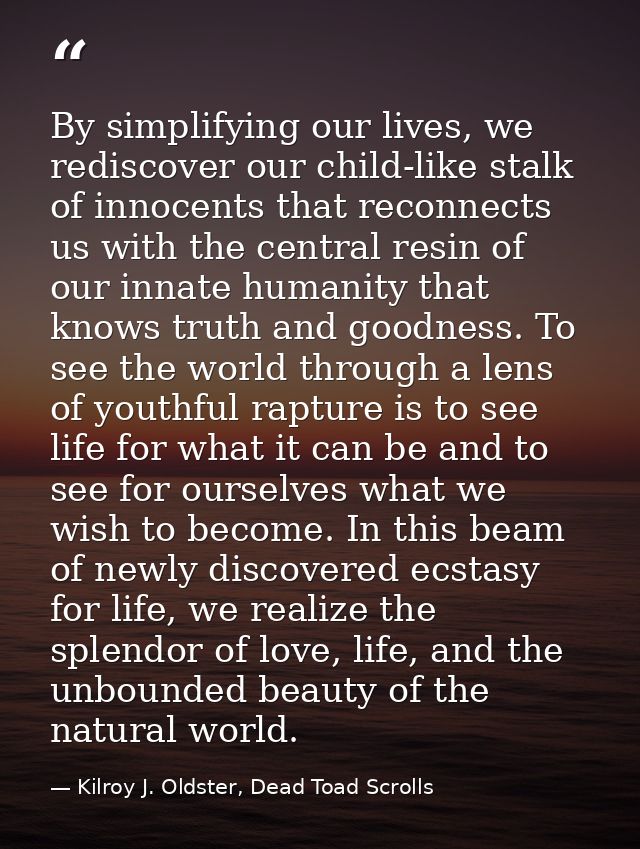By simplifying our lives, we rediscover our child-like stalk of innocents that reconnects us with the central resin of o — Kilroy J. Oldster, Dead Toad Scrolls
