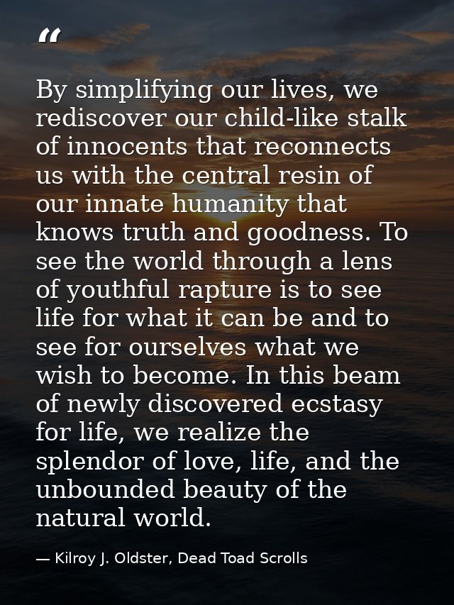 By simplifying our lives, we rediscover our child-like stalk of innocents that reconnects us with the central resin of o — Kilroy J. Oldster, Dead Toad Scrolls
