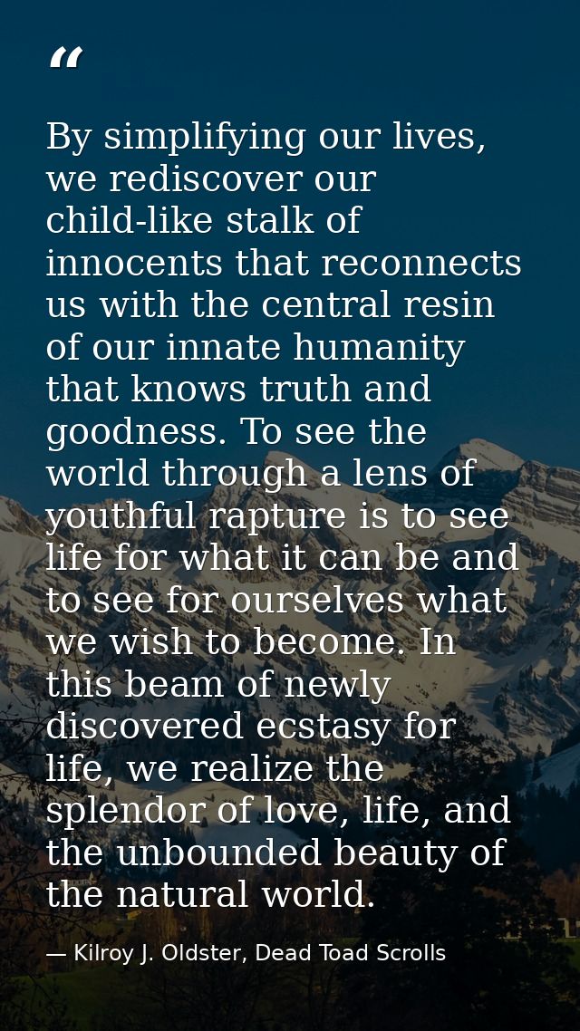By simplifying our lives, we rediscover our child-like stalk of innocents that reconnects us with the central resin of o — Kilroy J. Oldster, Dead Toad Scrolls