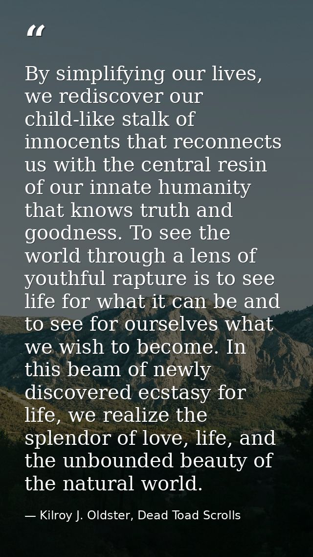 By simplifying our lives, we rediscover our child-like stalk of innocents that reconnects us with the central resin of o — Kilroy J. Oldster, Dead Toad Scrolls