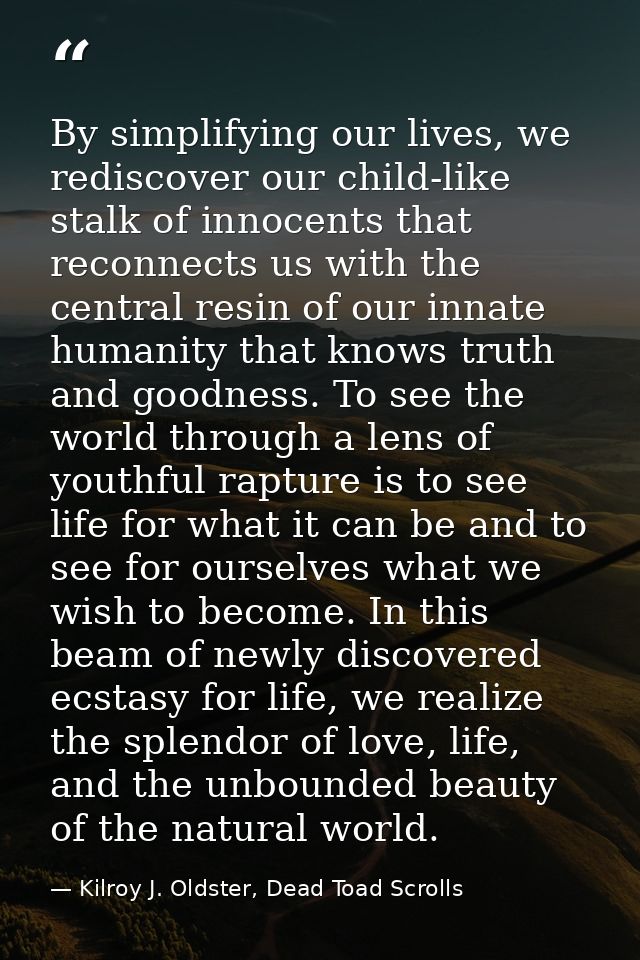 By simplifying our lives, we rediscover our child-like stalk of innocents that reconnects us with the central resin of o — Kilroy J. Oldster, Dead Toad Scrolls