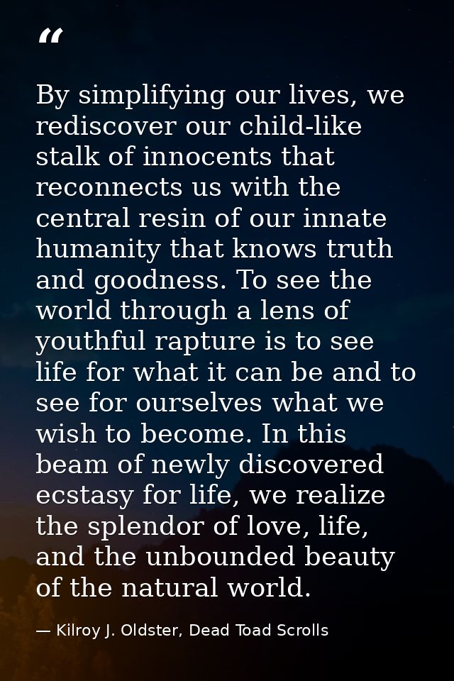 By simplifying our lives, we rediscover our child-like stalk of innocents that reconnects us with the central resin of o — Kilroy J. Oldster, Dead Toad Scrolls