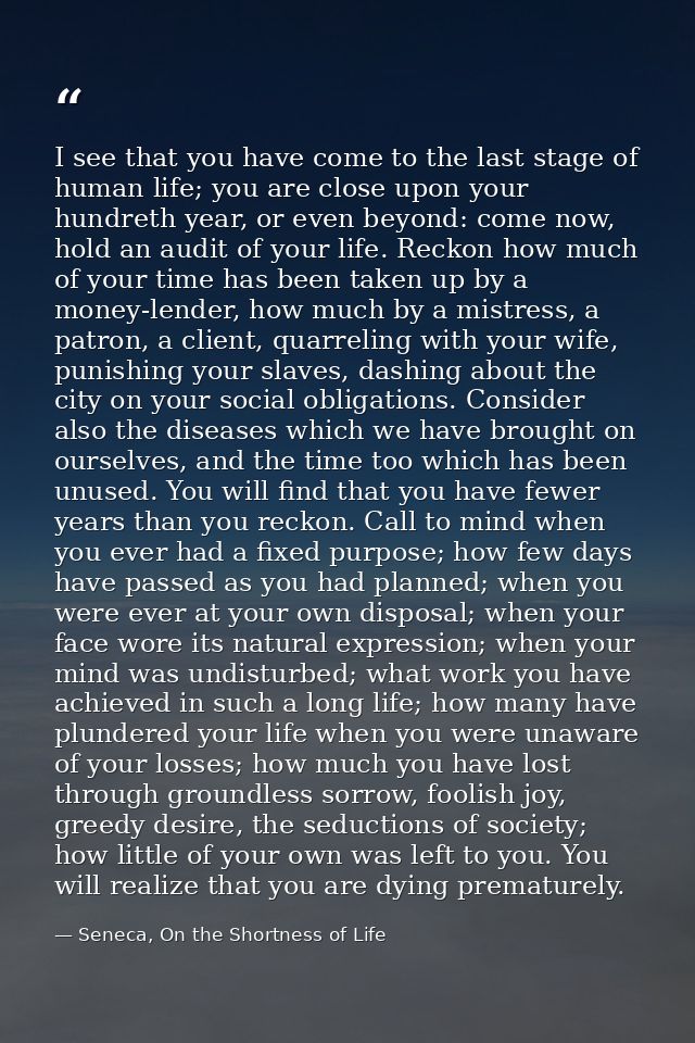 I see that you have come to the last stage of human life; you are close upon your hundreth year, or even beyond: come no — Seneca, On the Shortness of Life