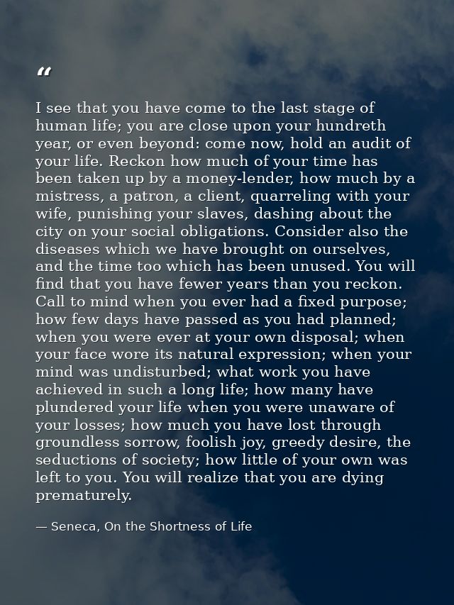 I see that you have come to the last stage of human life; you are close upon your hundreth year, or even beyond: come no — Seneca, On the Shortness of Life