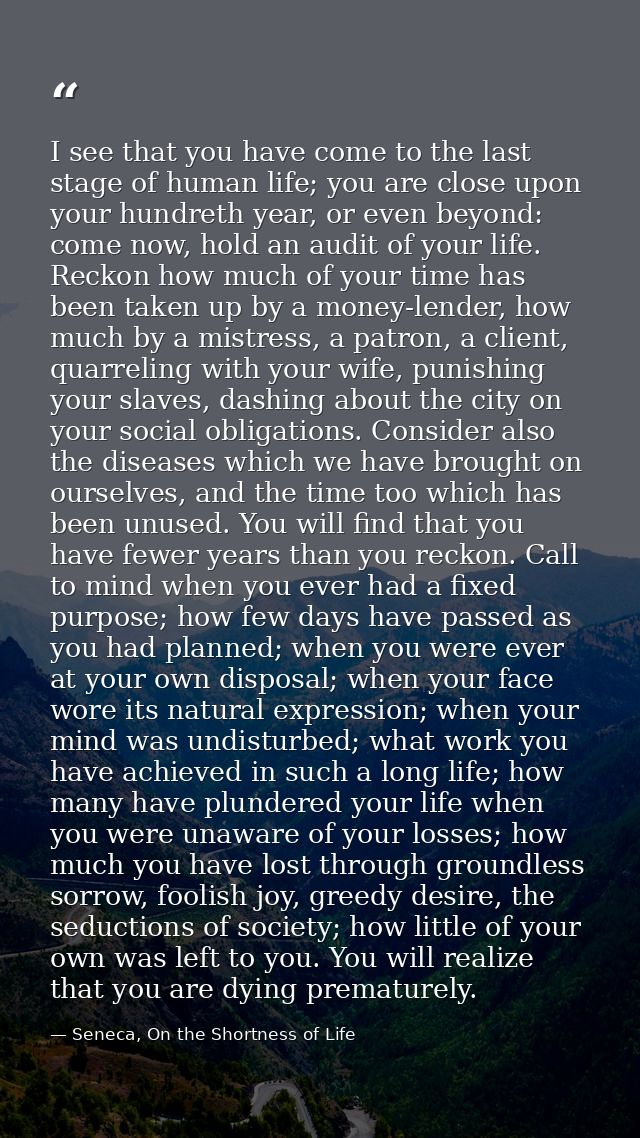 I see that you have come to the last stage of human life; you are close upon your hundreth year, or even beyond: come no — Seneca, On the Shortness of Life