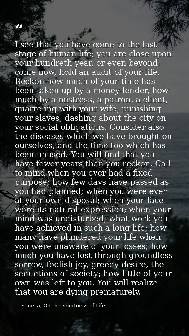 I see that you have come to the last stage of human life; you are close upon your hundreth year, or even beyond: come no — Seneca, On the Shortness of Life