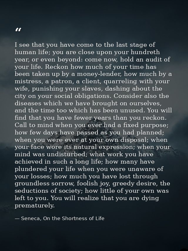 I see that you have come to the last stage of human life; you are close upon your hundreth year, or even beyond: come no — Seneca, On the Shortness of Life