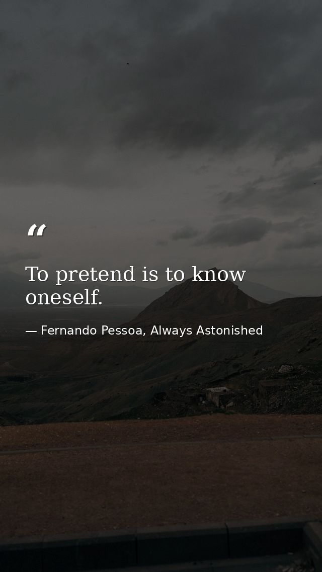 To pretend is to know oneself. — Fernando Pessoa, Always Astonished